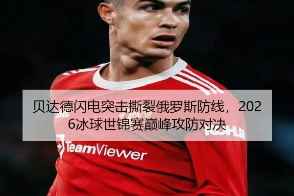 贝达德闪电突击撕裂俄罗斯防线，2026冰球世锦赛巅峰攻防对决