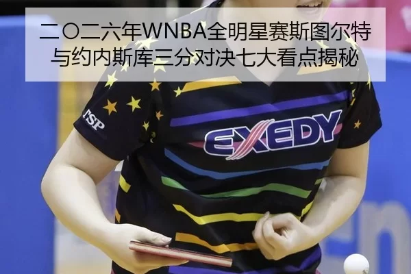 二〇二六年WNBA全明星赛斯图尔特与约内斯库三分对决七大看点揭秘