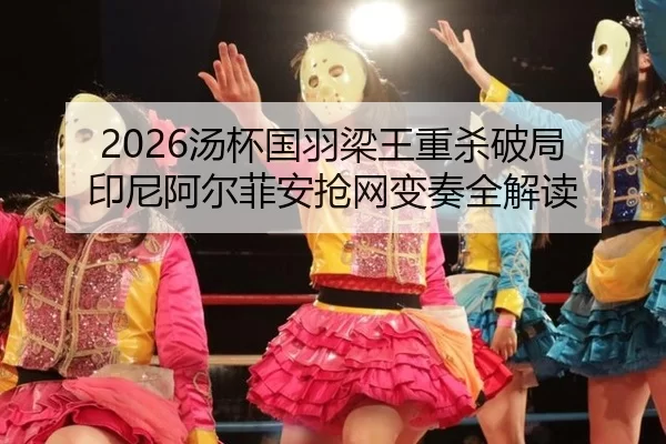 2026汤杯国羽梁王重杀破局 印尼阿尔菲安抢网变奏全解读